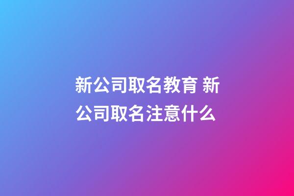 新公司取名教育 新公司取名注意什么-第1張-公司起名-玄機(jī)派